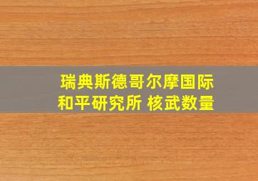 瑞典斯德哥尔摩国际和平研究所 核武数量